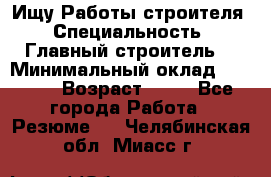 Ищу Работы строителя › Специальность ­ Главный строитель  › Минимальный оклад ­ 5 000 › Возраст ­ 30 - Все города Работа » Резюме   . Челябинская обл.,Миасс г.